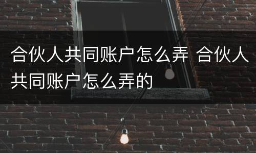 合伙人共同账户怎么弄 合伙人共同账户怎么弄的