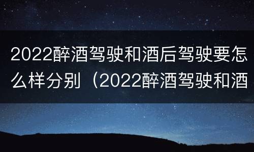 2022醉酒驾驶和酒后驾驶要怎么样分别（2022醉酒驾驶和酒后驾驶要怎么样分别判定）