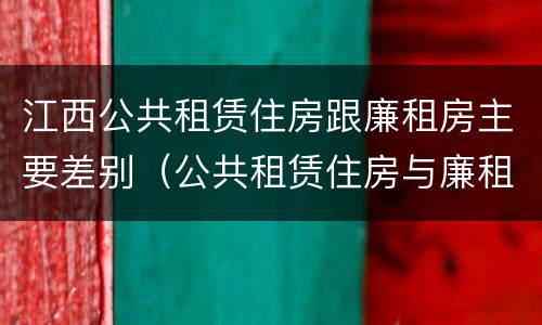 江西公共租赁住房跟廉租房主要差别（公共租赁住房与廉租房的区别）