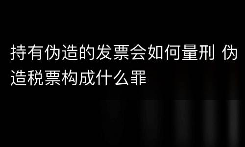 持有伪造的发票会如何量刑 伪造税票构成什么罪
