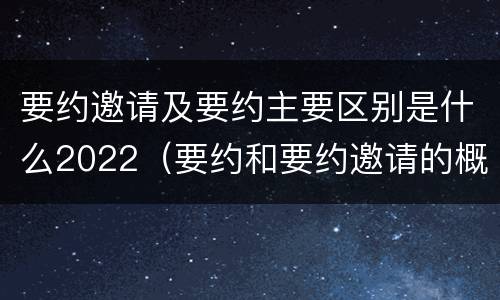 要约邀请及要约主要区别是什么2022（要约和要约邀请的概念和区别）