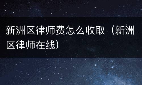 新洲区律师费怎么收取（新洲区律师在线）