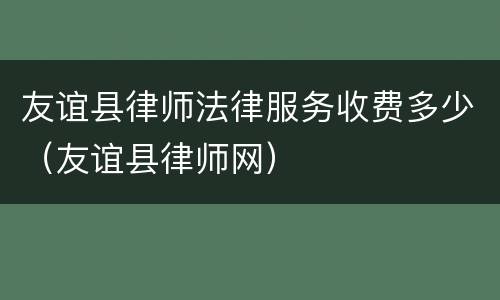 友谊县律师法律服务收费多少（友谊县律师网）