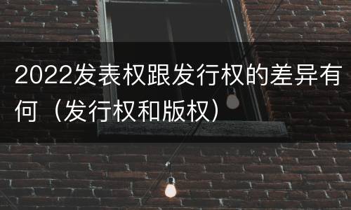 2022发表权跟发行权的差异有何（发行权和版权）