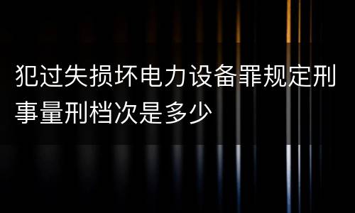 犯过失损坏电力设备罪规定刑事量刑档次是多少