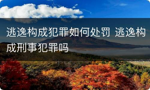 逃逸构成犯罪如何处罚 逃逸构成刑事犯罪吗