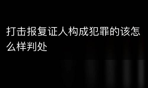 打击报复证人构成犯罪的该怎么样判处