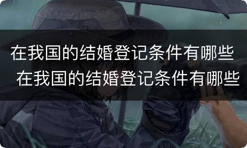 在我国的结婚登记条件有哪些 在我国的结婚登记条件有哪些要求