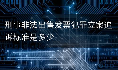 刑事非法出售发票犯罪立案追诉标准是多少
