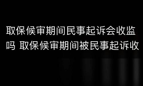 取保候审期间民事起诉会收监吗 取保候审期间被民事起诉收监吗