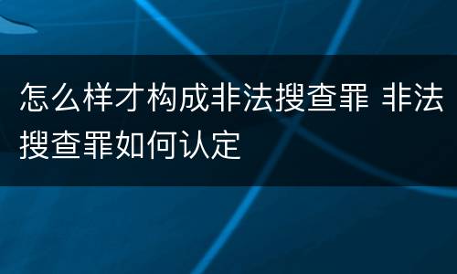 怎么样才构成非法搜查罪 非法搜查罪如何认定