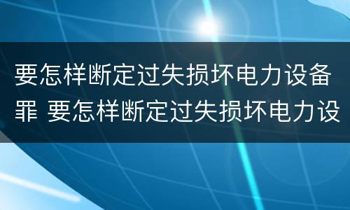要怎样断定过失损坏电力设备罪 要怎样断定过失损坏电力设备罪呢