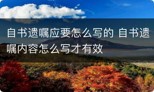 自书遗嘱应要怎么写的 自书遗嘱内容怎么写才有效