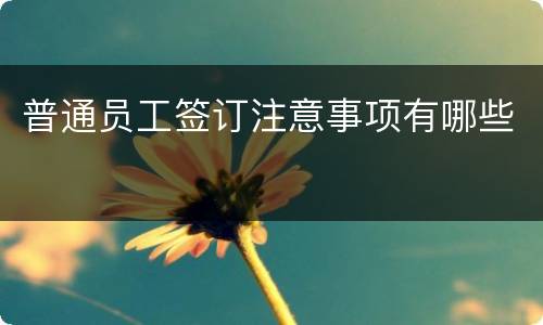 普通员工签订注意事项有哪些