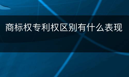 商标权专利权区别有什么表现