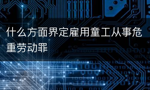 什么方面界定雇用童工从事危重劳动罪
