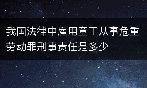 我国法律中雇用童工从事危重劳动罪刑事责任是多少