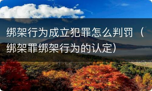绑架行为成立犯罪怎么判罚（绑架罪绑架行为的认定）