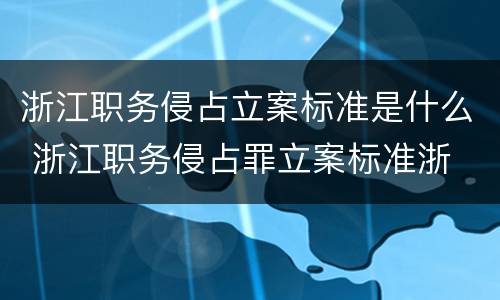 浙江职务侵占立案标准是什么 浙江职务侵占罪立案标准浙