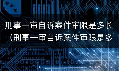 刑事一审自诉案件审限是多长（刑事一审自诉案件审限是多长时间）