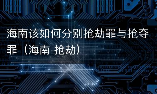 海南该如何分别抢劫罪与抢夺罪（海南 抢劫）