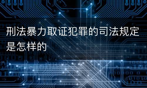 刑法暴力取证犯罪的司法规定是怎样的