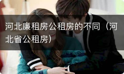 河北廉租房公租房的不同（河北省公租房）