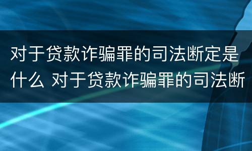 对于贷款诈骗罪的司法断定是什么 对于贷款诈骗罪的司法断定是什么情况