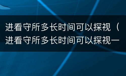 进看守所多长时间可以探视（进看守所多长时间可以探视一次）