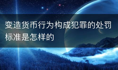 变造货币行为构成犯罪的处罚标准是怎样的