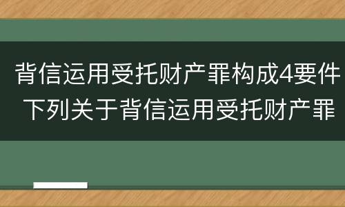 背信运用受托财产罪构成4要件 下列关于背信运用受托财产罪的说法中正确的是