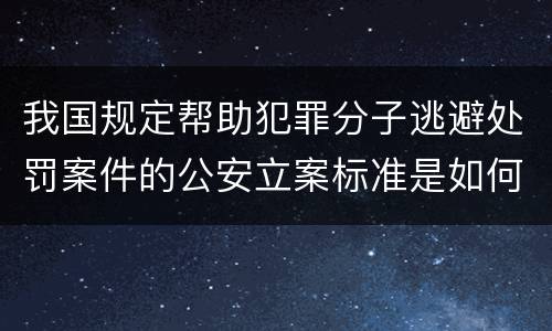 我国规定帮助犯罪分子逃避处罚案件的公安立案标准是如何规定