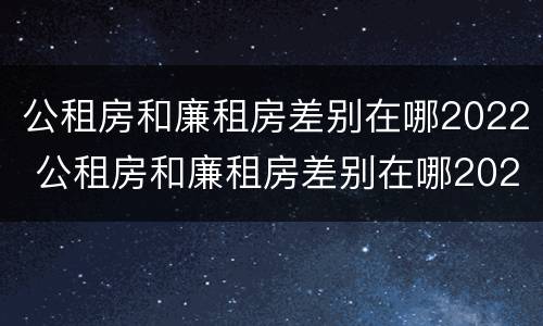 公租房和廉租房差别在哪2022 公租房和廉租房差别在哪2022年