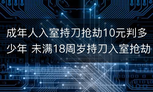 成年人入室持刀抢劫10元判多少年 未满18周岁持刀入室抢劫能判多少年