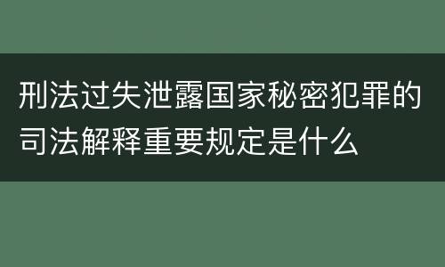 刑法过失泄露国家秘密犯罪的司法解释重要规定是什么