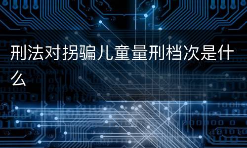 刑法对拐骗儿童量刑档次是什么