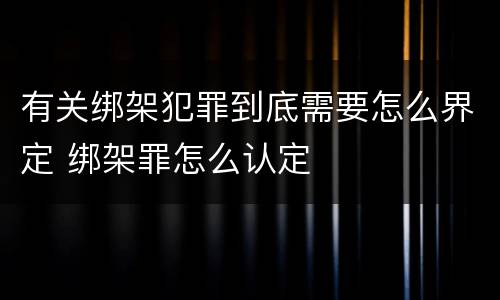 有关绑架犯罪到底需要怎么界定 绑架罪怎么认定