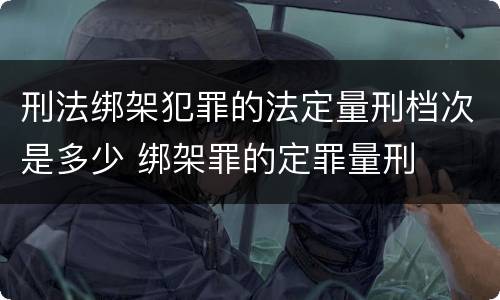 刑法绑架犯罪的法定量刑档次是多少 绑架罪的定罪量刑