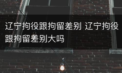 辽宁拘役跟拘留差别 辽宁拘役跟拘留差别大吗