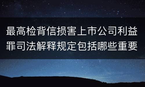 最高检背信损害上市公司利益罪司法解释规定包括哪些重要内容