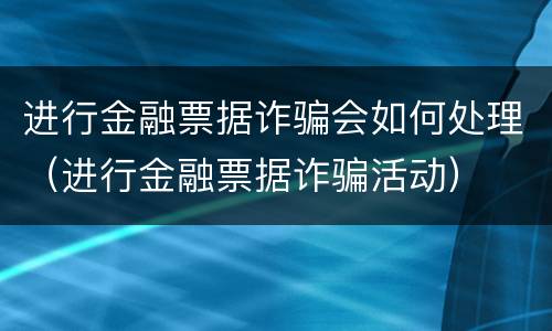 进行金融票据诈骗会如何处理（进行金融票据诈骗活动）