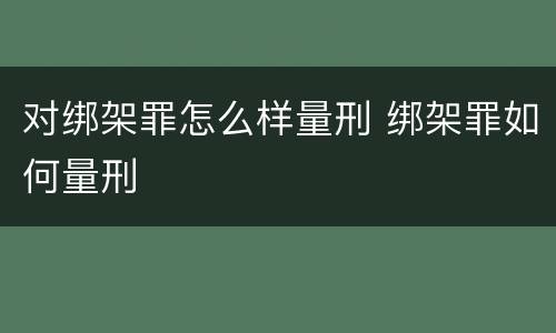对绑架罪怎么样量刑 绑架罪如何量刑