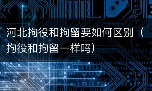 河北拘役和拘留要如何区别（拘役和拘留一样吗）