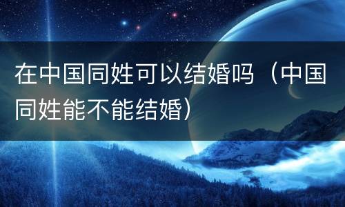 在中国同姓可以结婚吗（中国同姓能不能结婚）