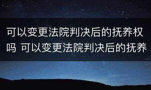 可以变更法院判决后的抚养权吗 可以变更法院判决后的抚养权吗怎么执行
