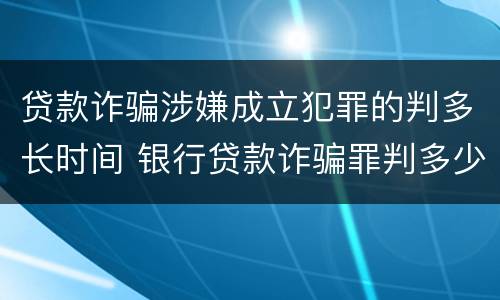 贷款诈骗涉嫌成立犯罪的判多长时间 银行贷款诈骗罪判多少年