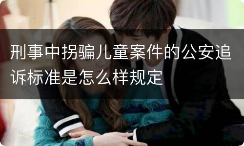 刑事中拐骗儿童案件的公安追诉标准是怎么样规定