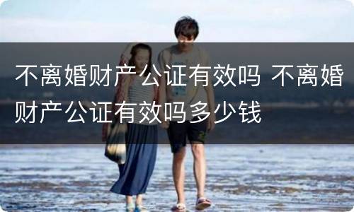 不离婚财产公证有效吗 不离婚财产公证有效吗多少钱