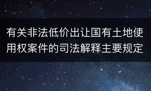 有关非法低价出让国有土地使用权案件的司法解释主要规定