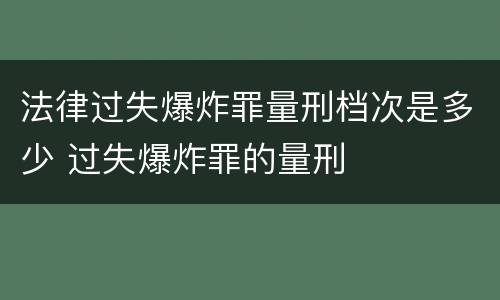 法律过失爆炸罪量刑档次是多少 过失爆炸罪的量刑